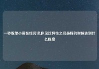 一秒脱单小说在线阅读,你见过异性之间最好的时候达到什么程度