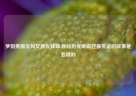 梦到男朋友叫女朋友妹妹,你经历或听说过最荒诞的故事是怎样的