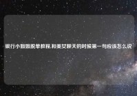 银行小姐姐脱单教程,和美女聊天的时候第一句应该怎么说