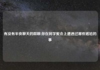 有没有半夜聊天的群聊,你在同学聚会上遭遇过哪些尴尬的事