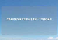 双鱼男不和女朋友联系,射手座是一个怎样的星座