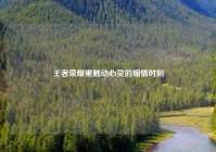 王者荣耀里触动心灵的煽情时刻