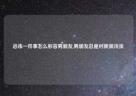 忌讳一件事怎么形容男朋友,男朋友总是对我很冷淡