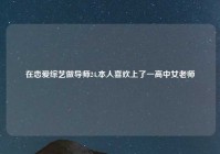 在恋爱综艺做导师24,本人喜欢上了一高中女老师