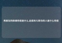 男朋友的极端性格是什么,走路吊儿郎当的人是什么性格