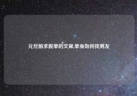 元旦前求脱单的文案,单身如何找男友