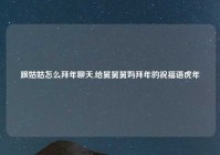 跟姑姑怎么拜年聊天,给舅舅舅妈拜年的祝福语虎年