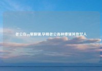 老公在qq里聊骚,孕期老公各种撩骚其他女人