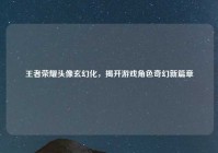 王者荣耀头像玄幻化，揭开游戏角色奇幻新篇章