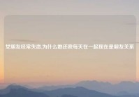 女朋友经常失恋,为什么她还我每天在一起现在是朋友关系