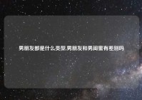 男朋友都是什么类型,男朋友和男闺蜜有差别吗