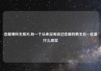 恋爱理科生照片,和一个从来没有谈过恋爱的男生在一起是什么感觉