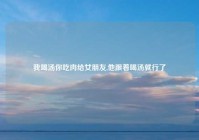 我喝汤你吃肉给女朋友,他跟着喝汤就行了