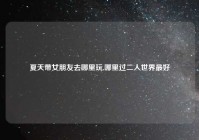 夏天带女朋友去哪里玩,哪里过二人世界最好