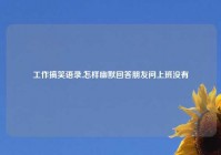 工作搞笑语录,怎样幽默回答朋友问上班没有