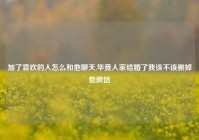 加了喜欢的人怎么和他聊天,毕竟人家结婚了我该不该删掉他微信