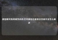 微信聊天如何调节内存,打开微信总是显示空间不足怎么解决