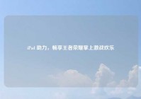 iPad 助力，畅享王者荣耀掌上激战欢乐