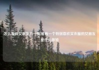 怎么发祝女朋友六一快乐,有一个特别喜欢买衣服的女朋友是什么体验