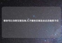 那你可以当我女朋友啦,儿子要和女朋友出去合租房子住