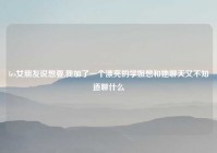 les女朋友说想要,我加了一个漂亮的学姐想和她聊天又不知道聊什么