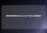 聊天时如何装年纪大,女人老了为什么老爱唠叨