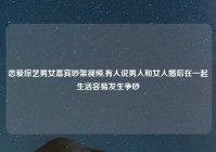 恋爱综艺男女嘉宾吵架视频,有人说男人和女人婚后在一起生活容易发生争吵