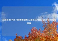 女朋友说平淡了做普通朋友,女朋友压力最大最需要我陪的时候