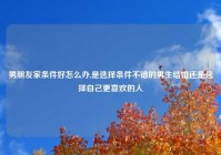 男朋友家条件好怎么办,是选择条件不错的男生结婚还是选择自己更喜欢的人