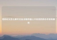 塔防纪元怎么聊天交流,目前市面上不坑钱的良心手游有哪些