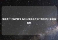 领导喜欢找自己聊天,为什么领导跟我谈工作时不敢用眼睛看我