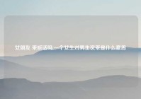 女朋友 乖听话吗,一个女生对男生说乖是什么意思