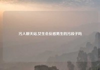 污人聊天站,女生会反感男生的污段子吗