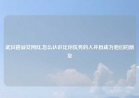 武汉搭讪女网红,怎么认识比你优秀的人并且成为他们的朋友