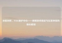 深度剖析，PUBG维护中心——保障游戏稳定与玩家体验的核心枢纽