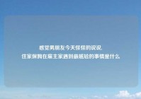 感觉男朋友今天怪怪的说说,
住家保姆在雇主家遇到最尴尬的事情是什么