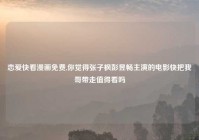 恋爱快看漫画免费,你觉得张子枫彭昱畅主演的电影快把我哥带走值得看吗