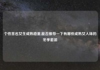 个性签名女生成熟稳重,能否推荐一下有哪些成熟女人味的冬季套装