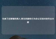 生病了还聊骚的男人,男生的哪些行为会让女孩对你失去兴趣