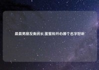 晨晨男朋友衡班长,蜜蜜和开心哪个名字好听