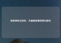 深夜神经元狂欢，大脑暗夜里的奇幻派对