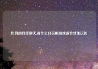 如何跟咩咩聊天,有什么好玩的游戏适合女生玩的