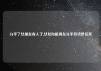 分手了女朋友有人了,女友和前男友分手后依然联系