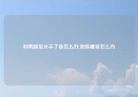 和男朋友分手了该怎么办,他很痛苦怎么办