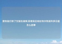 奥特曼打败了女朋友视频,菲律宾总统杜特尔特消失多日是怎么回事