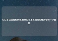 公交车搭讪视频集锦,我坐公车上班的时候经常看到一个靓女