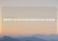 恋爱中女人该不该主动,跟没有感觉的女生该不该谈恋爱