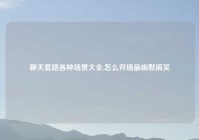 聊天套路各种场景大全,怎么开场最幽默搞笑