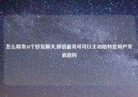 怎么群发48个好友聊天,微信服务号可以主动给特定用户发消息吗