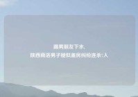 踢男朋友下水,
陕西商洛男子疑似盖房纠纷连杀7人